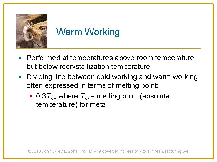 Warm Working § Performed at temperatures above room temperature but below recrystallization temperature §