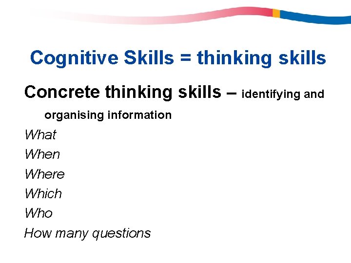 Cognitive Skills = thinking skills Concrete thinking skills – identifying and organising information What Cognitive Skills = thinking skills Concrete thinking skills – identifying and organising information What