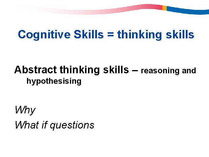 Cognitive Skills = thinking skills Abstract thinking skills – reasoning and hypothesising Why What Cognitive Skills = thinking skills Abstract thinking skills – reasoning and hypothesising Why What