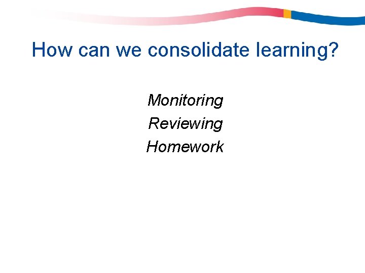 How can we consolidate learning? Monitoring Reviewing Homework How can we consolidate learning? Monitoring Reviewing Homework