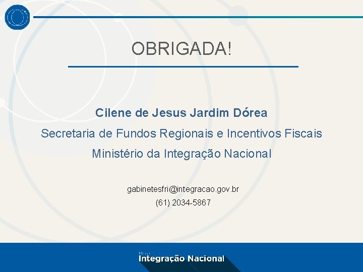 OBRIGADA! Cilene de Jesus Jardim Dórea Secretaria de Fundos Regionais e Incentivos Fiscais Ministério