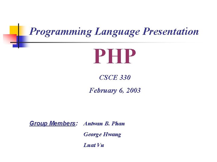 Programming Language Presentation PHP CSCE 330 February 6, 2003 Group Members: Antwan B. Phan