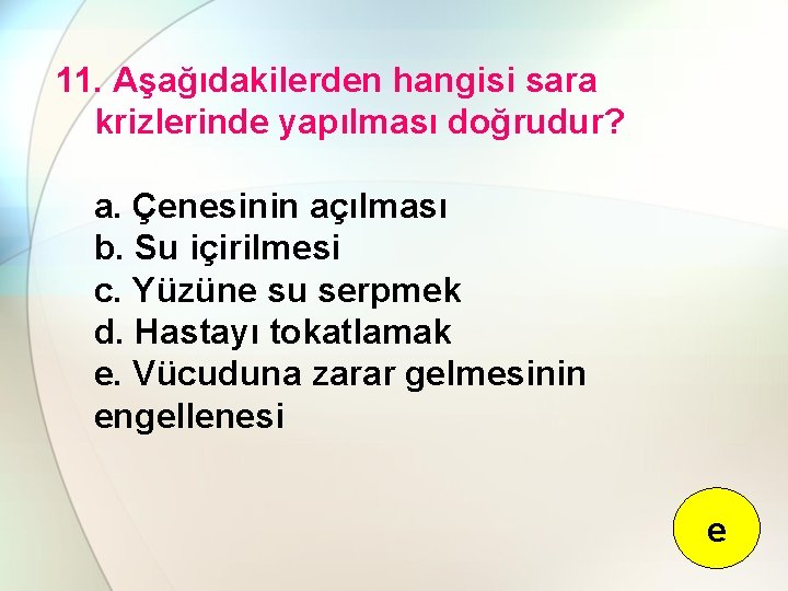 11. Aşağıdakilerden hangisi sara krizlerinde yapılması doğrudur? a. Çenesinin açılması b. Su içirilmesi c.