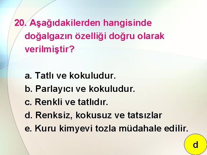 20. Aşağıdakilerden hangisinde doğalgazın özelliği doğru olarak verilmiştir? a. Tatlı ve kokuludur. b. Parlayıcı