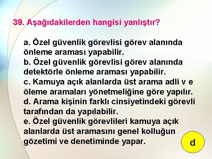 39. Aşağıdakilerden hangisi yanlıştır? a. Özel güvenlik görevlisi görev alanında önleme araması yapabilir. b.