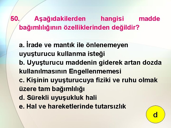 50. Aşağıdakilerden hangisi madde bağımlılığının özelliklerinden değildir? a. İrade ve mantık ile önlenemeyen uyuşturucu