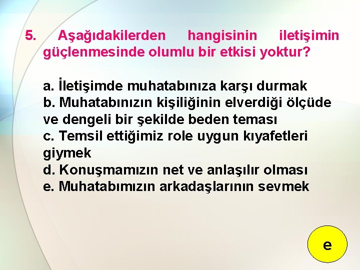 5. Aşağıdakilerden hangisinin iletişimin güçlenmesinde olumlu bir etkisi yoktur? a. İletişimde muhatabınıza karşı durmak