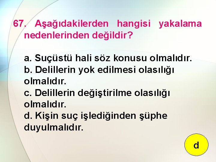 67. Aşağıdakilerden hangisi yakalama nedenlerinden değildir? a. Suçüstü hali söz konusu olmalıdır. b. Delillerin