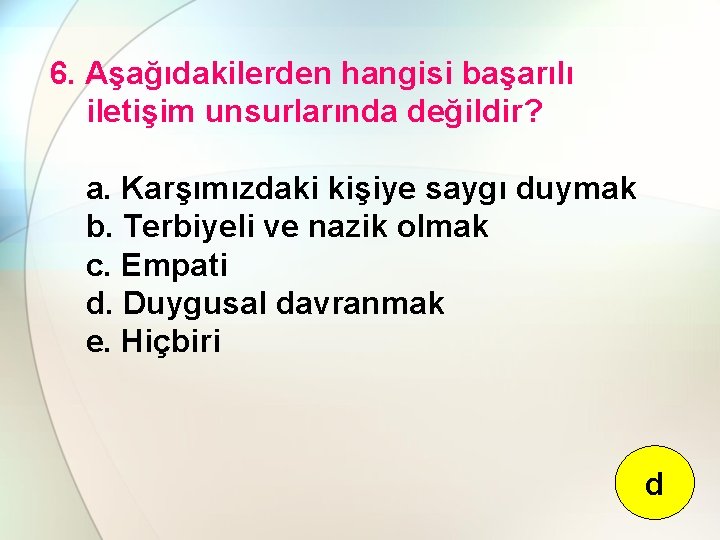 6. Aşağıdakilerden hangisi başarılı iletişim unsurlarında değildir? a. Karşımızdaki kişiye saygı duymak b. Terbiyeli