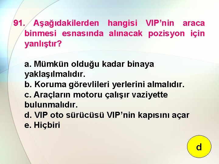 91. Aşağıdakilerden hangisi VIP’nin araca binmesi esnasında alınacak pozisyon için yanlıştır? a. Mümkün olduğu