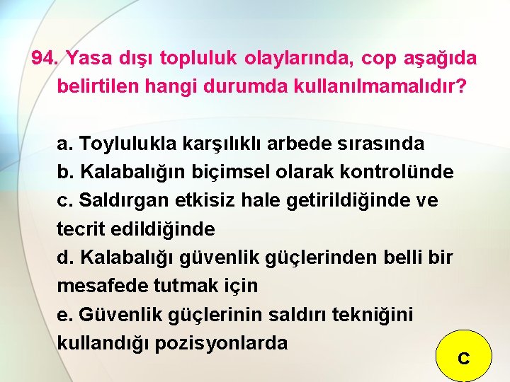 94. Yasa dışı topluluk olaylarında, cop aşağıda belirtilen hangi durumda kullanılmamalıdır? a. Toylulukla karşılıklı