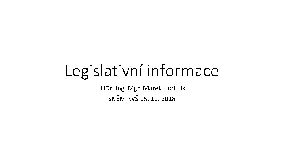 Legislativní informace JUDr. Ing. Mgr. Marek Hodulík SNĚM RVŠ 15. 11. 2018 