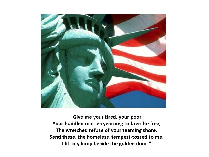 "Give me your tired, your poor, Your huddled masses yearning to breathe free, The