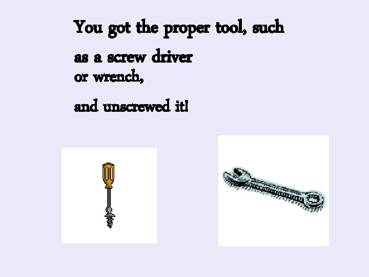 You got the proper tool, such as a screw driver or wrench, and unscrewed