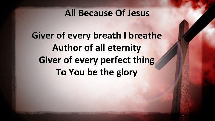 All Because Of Jesus Giver of every breath I breathe Author of all eternity