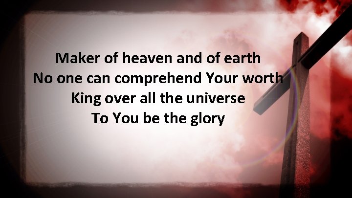 Maker of heaven and of earth No one can comprehend Your worth King over