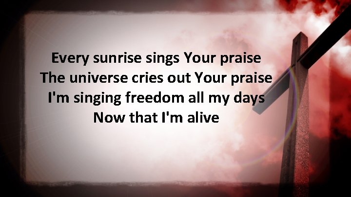 Every sunrise sings Your praise The universe cries out Your praise I'm singing freedom