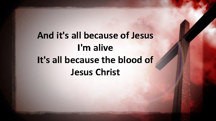And it's all because of Jesus I'm alive It's all because the blood of