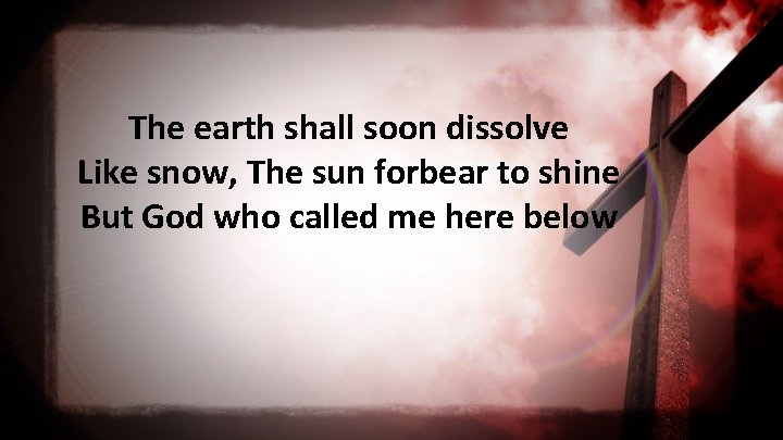 The earth shall soon dissolve Like snow, The sun forbear to shine But God