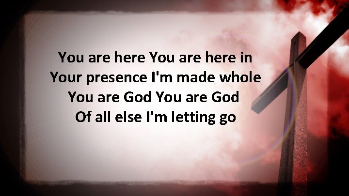 You are here in Your presence I'm made whole You are God Of all