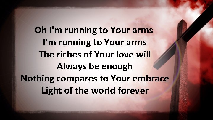 Oh I'm running to Your arms The riches of Your love will Always be