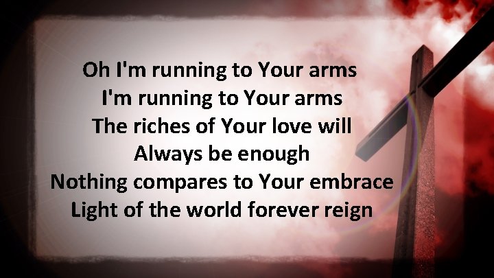 Oh I'm running to Your arms The riches of Your love will Always be