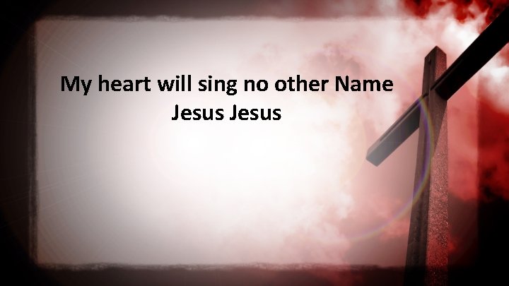 My heart will sing no other Name Jesus 