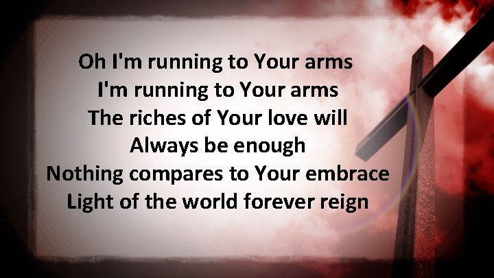 Oh I'm running to Your arms The riches of Your love will Always be
