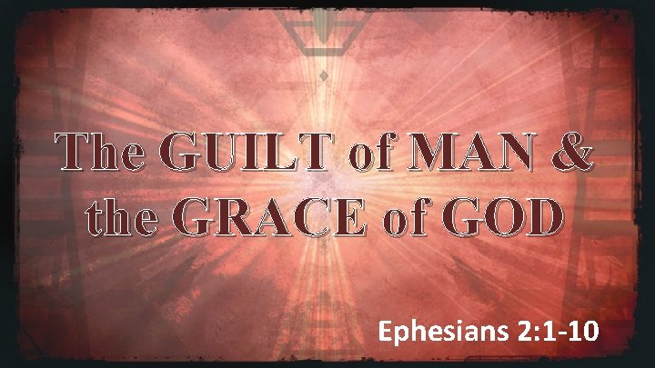 The GUILT of MAN & the GRACE of GOD Ephesians 2: 1 -10 