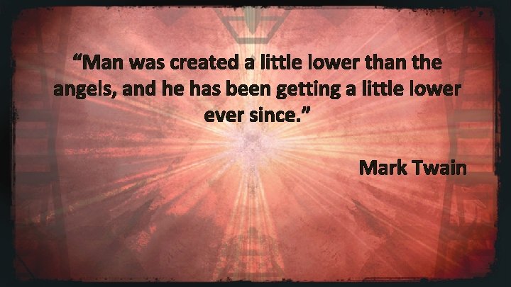 “Man was created a little lower than the angels, and he has been getting