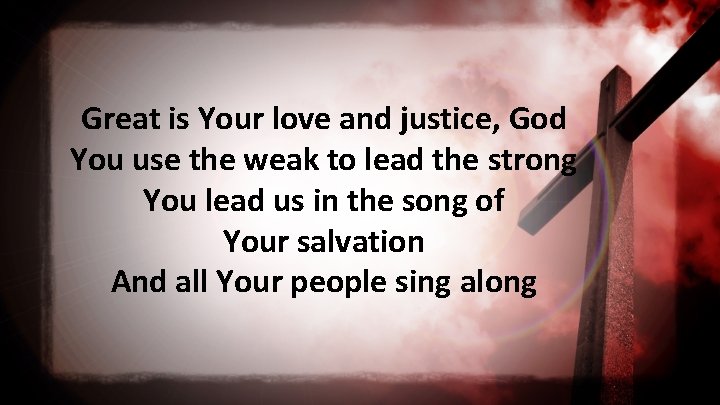 Great is Your love and justice, God You use the weak to lead the