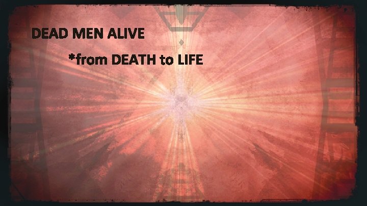 DEAD MEN ALIVE *from DEATH to LIFE 