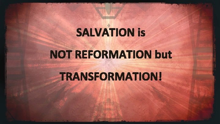 SALVATION is NOT REFORMATION but TRANSFORMATION! 