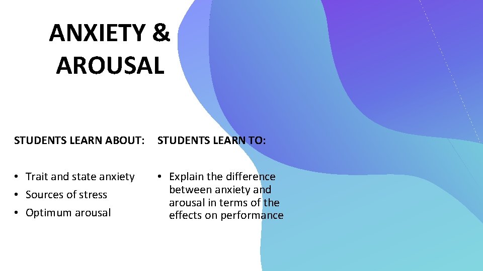 ANXIETY & AROUSAL STUDENTS LEARN ABOUT: STUDENTS LEARN TO: • Trait and state anxiety