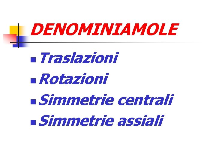 DENOMINIAMOLE Traslazioni Rotazioni Simmetrie centrali Simmetrie assiali 