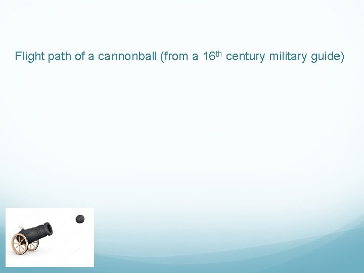 Flight path of a cannonball (from a 16 th century military guide) 