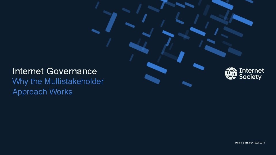 Internet Governance Why the Multistakeholder Approach Works Internet Society © 1992– 2016 Internet Governance Why the Multistakeholder Approach Works Internet Society © 1992– 2016