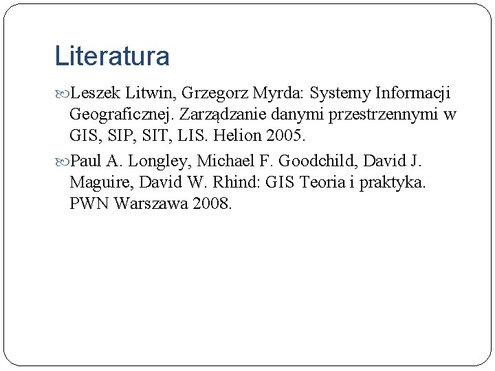 Literatura Leszek Litwin, Grzegorz Myrda: Systemy Informacji Geograficznej. Zarządzanie danymi przestrzennymi w GIS, SIP,