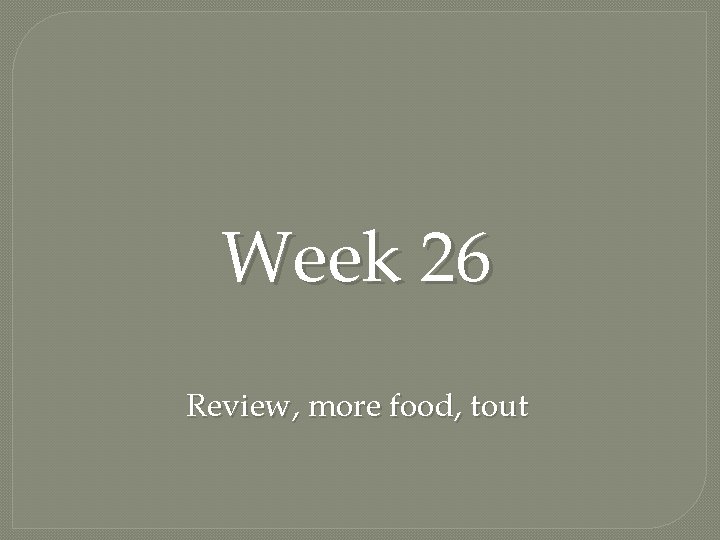 Week 26 Review, more food, tout 