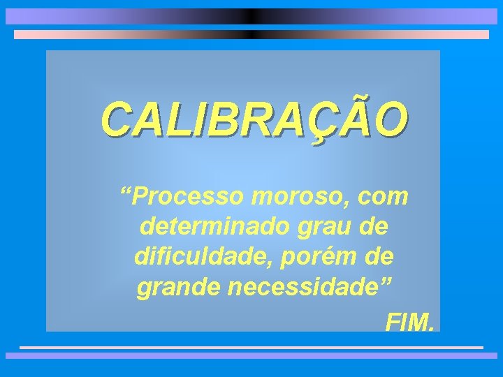 CALIBRAÇÃO “Processo moroso, com determinado grau de dificuldade, porém de grande necessidade” FIM. 