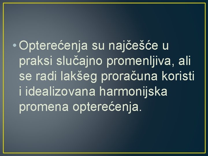  • Opterećenja su najčešće u praksi slučajno promenljiva, ali se radi lakšeg proračuna