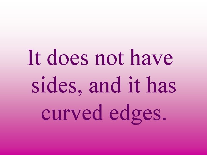 It does not have sides, and it has curved edges. 