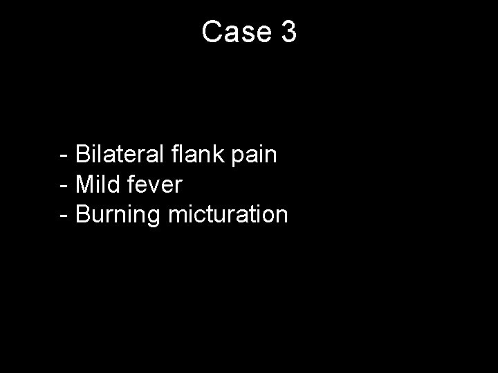 Case 3 - Bilateral flank pain - Mild fever - Burning micturation 