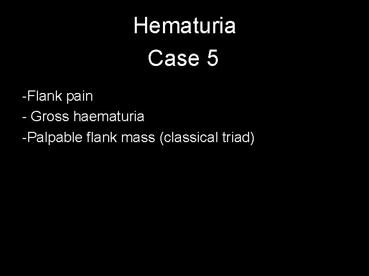 Hematuria Case 5 -Flank pain - Gross haematuria -Palpable flank mass (classical triad) 