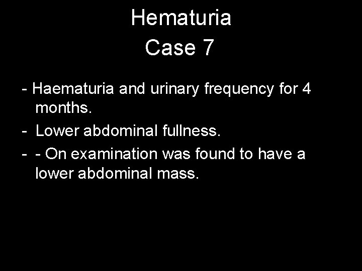 Hematuria Case 7 - Haematuria and urinary frequency for 4 months. - Lower abdominal