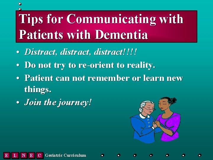 Tips for Communicating with Patients with Dementia • Distract, distract!!!! • Do not try