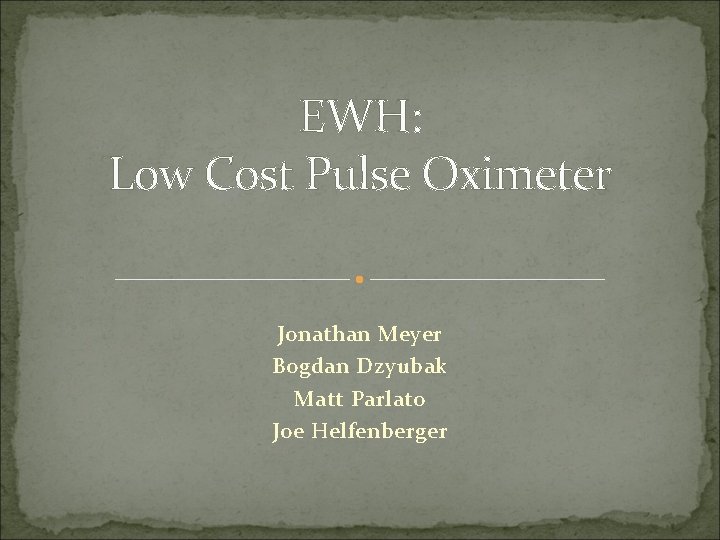 EWH: Low Cost Pulse Oximeter Jonathan Meyer Bogdan Dzyubak Matt Parlato Joe Helfenberger 