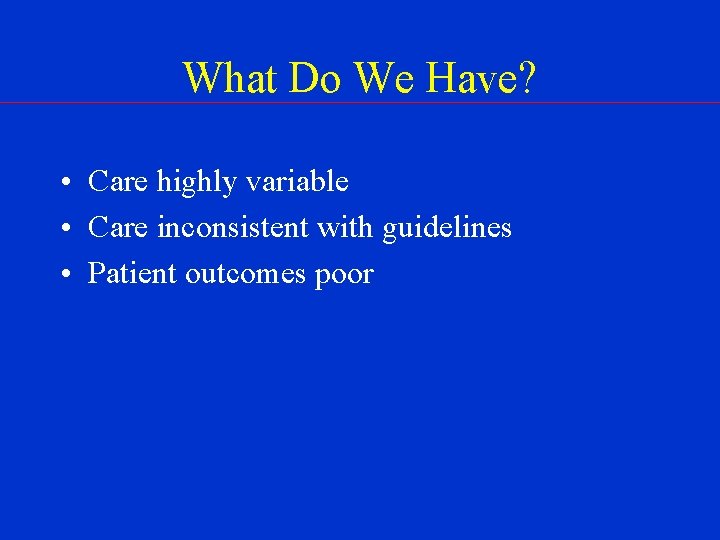 What Do We Have? • Care highly variable • Care inconsistent with guidelines •