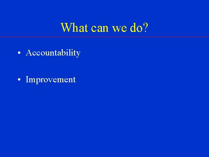 What can we do? • Accountability • Improvement 