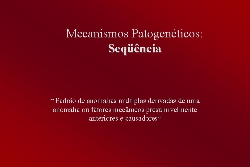 Mecanismos Patogenéticos: Seqüência “ Padrão de anomalias múltiplas derivadas de uma anomalia ou fatores